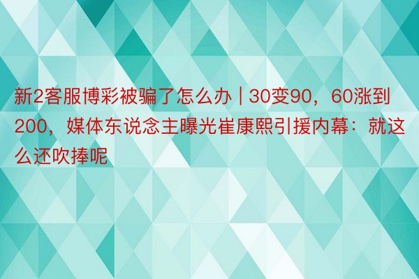 新2客服博彩被骗了怎么办 | 30变90，60涨到200，媒体东说念主曝光崔康熙引援内幕：就这么还吹捧呢