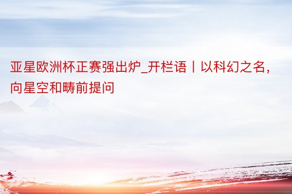 亚星欧洲杯正赛强出炉_开栏语丨以科幻之名，向星空和畴前提问