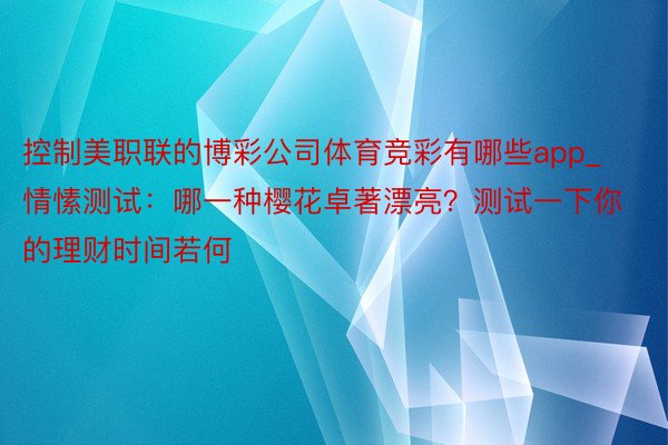 控制美职联的博彩公司体育竞彩有哪些app_情愫测试：哪一种樱花卓著漂亮？测试一下你的理财时间若何