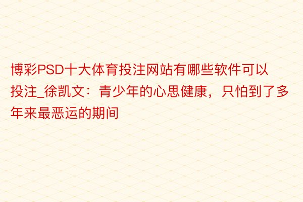 博彩PSD十大体育投注网站有哪些软件可以投注_徐凯文：青少年的心思健康，只怕到了多年来最恶运的期间