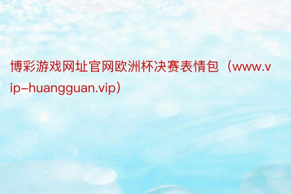 博彩游戏网址官网欧洲杯决赛表情包（www.vip-huangguan.vip）