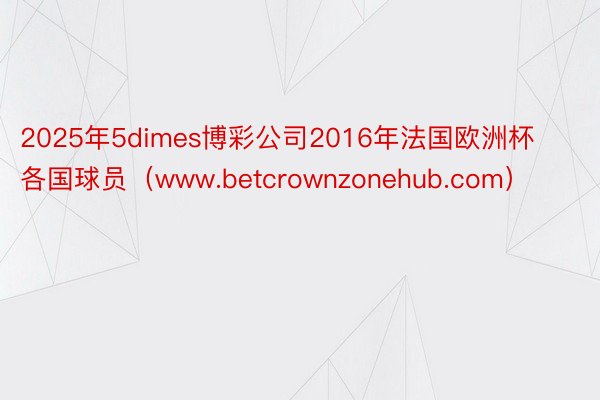 2025年5dimes博彩公司2016年法国欧洲杯各国球员（www.betcrownzonehub.com）