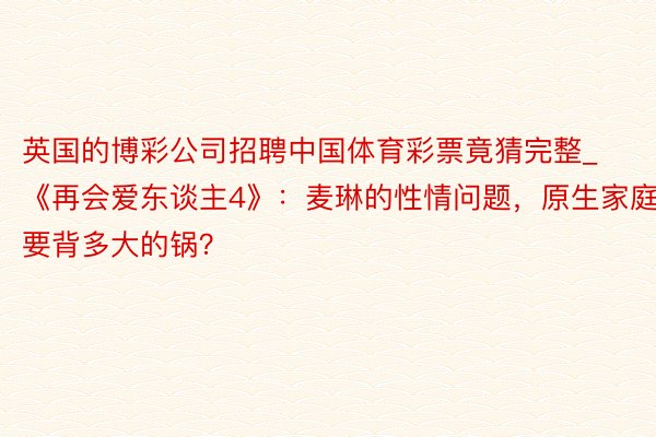 英国的博彩公司招聘中国体育彩票竟猜完整_《再会爱东谈主4》：麦琳的性情问题，原生家庭要背多大的锅？