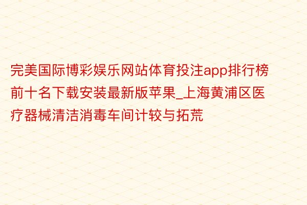 完美国际博彩娱乐网站体育投注app排行榜前十名下载安装最新版苹果_上海黄浦区医疗器械清洁消毒车间计较与拓荒