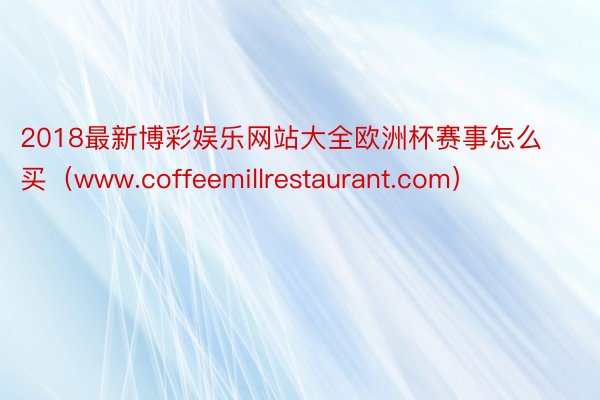 2018最新博彩娱乐网站大全欧洲杯赛事怎么买（www.coffeemillrestaurant.com）