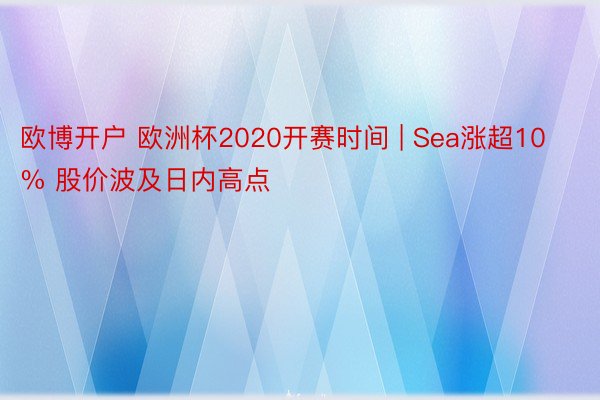 欧博开户 欧洲杯2020开赛时间 | Sea涨超10% 股价波及日内高点