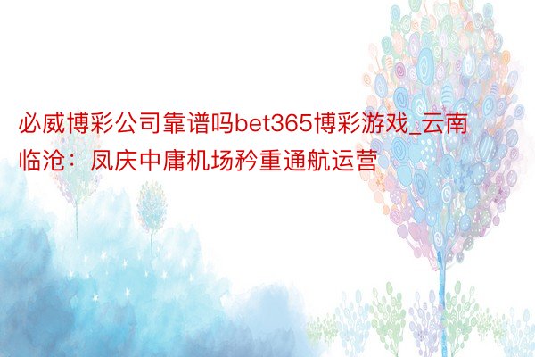 必威博彩公司靠谱吗bet365博彩游戏_云南临沧：凤庆中庸机场矜重通航运营