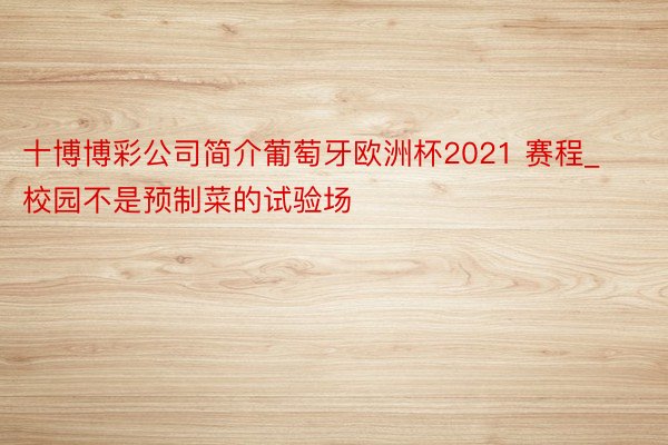 十博博彩公司简介葡萄牙欧洲杯2021 赛程_校园不是预制菜的试验场