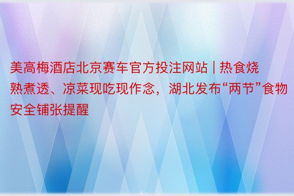 美高梅酒店北京赛车官方投注网站 | 热食烧熟煮透、凉菜现吃现作念，湖北发布“两节”食物安全铺张提醒