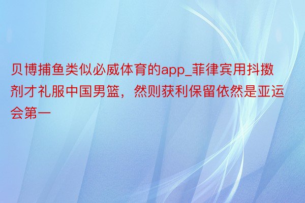 贝博捕鱼类似必威体育的app_菲律宾用抖擞剂才礼服中国男篮,然则获利保留依然是亚运会第一