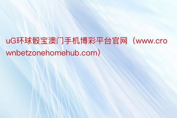 uG环球骰宝澳门手机博彩平台官网(www.crownbetzonehomehub.com)