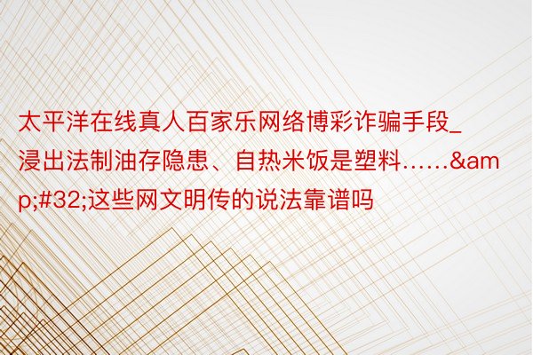 太平洋在线真人百家乐网络博彩诈骗手段_浸出法制油存隐患、自热米饭是塑料…… 这些网文明传的说法靠谱吗